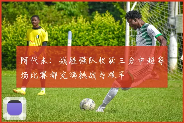 阿代米：战胜强队收获三分中超每场比赛都充满挑战与艰辛