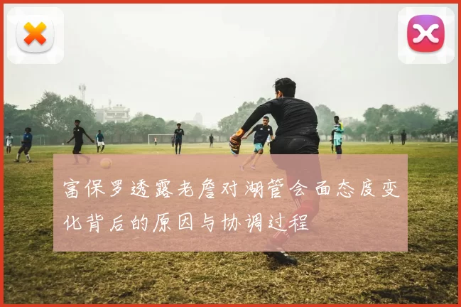 富保罗透露老詹对湖管会面态度变化背后的原因与协调过程