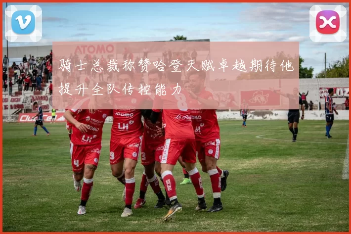 骑士总裁称赞哈登天赋卓越期待他提升全队传控能力