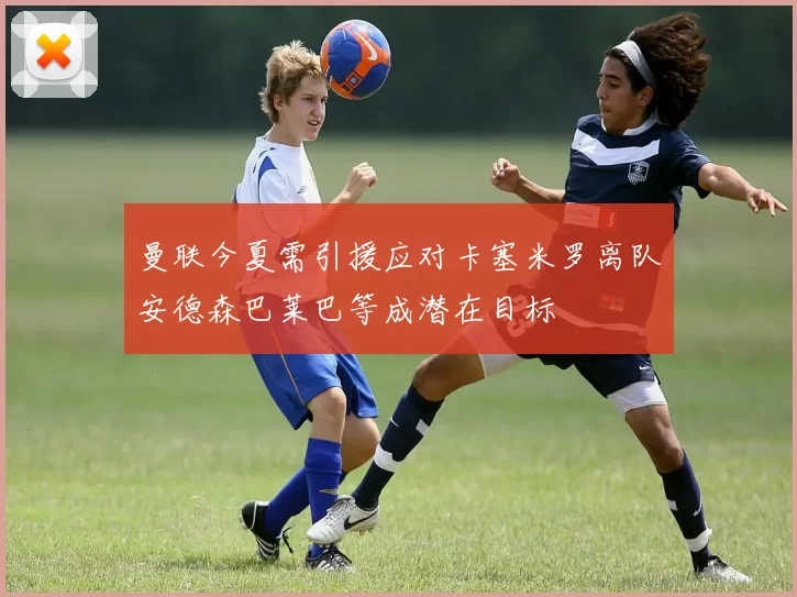 曼联今夏需引援应对卡塞米罗离队安德森巴莱巴等成潜在目标