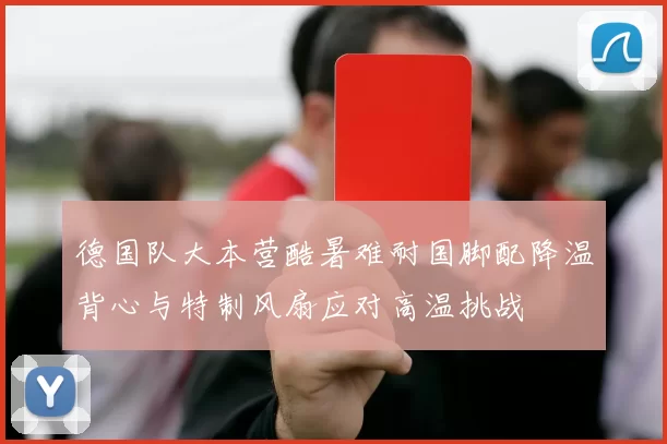 德国队大本营酷暑难耐国脚配降温背心与特制风扇应对高温挑战