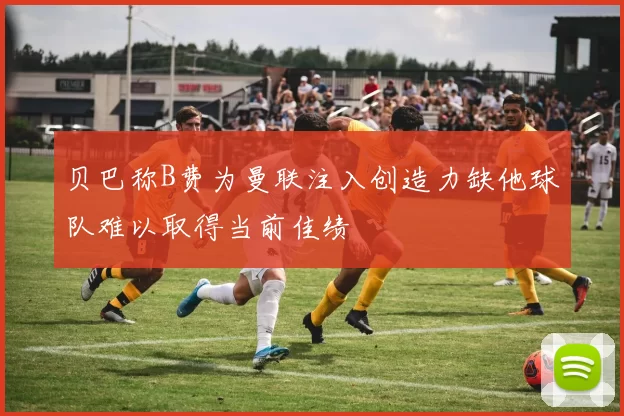 贝巴称B费为曼联注入创造力缺他球队难以取得当前佳绩