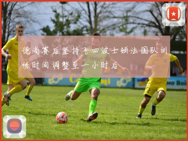 德尚赛后坚持飞回波士顿法国队训练时间调整至一小时后