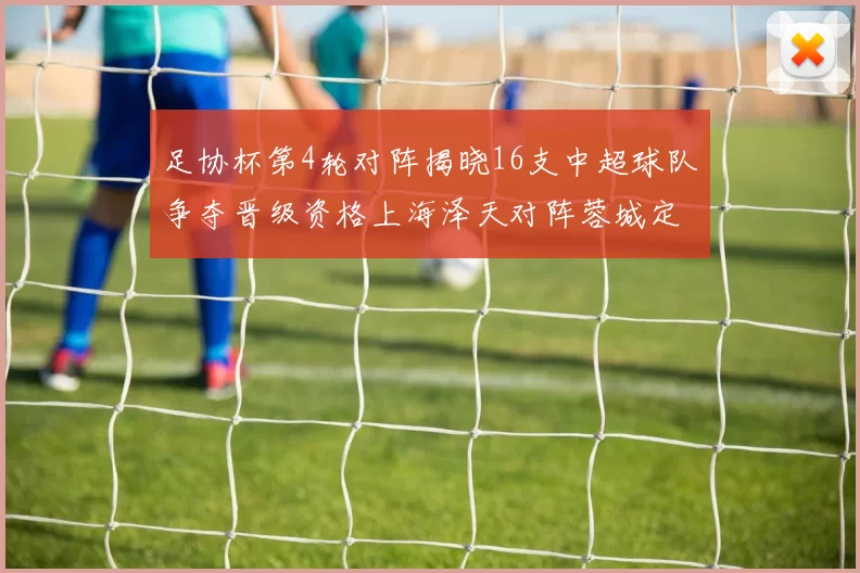 足协杯第4轮对阵揭晓16支中超球队争夺晋级资格上海泽天对阵蓉城定于6月20日19时30分