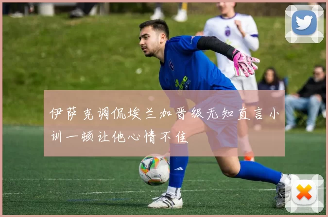 伊萨克调侃埃兰加晋级无知直言小训一顿让他心情不佳