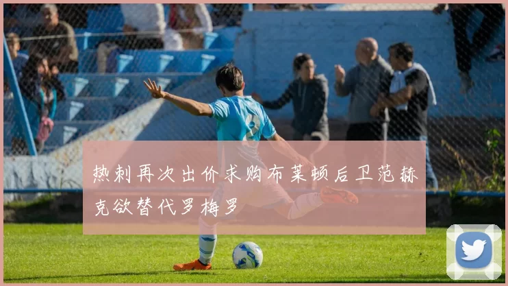 热刺再次出价求购布莱顿后卫范赫克欲替代罗梅罗