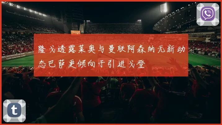 隆戈透露莱奥与曼联阿森纳无新动态巴萨更倾向于引进戈登