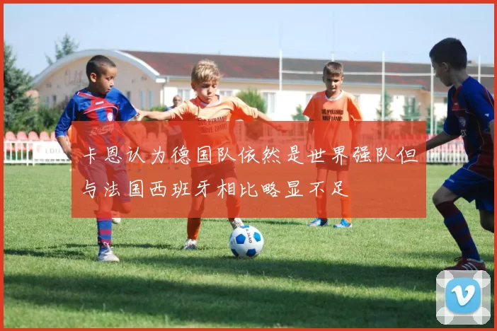 卡恩认为德国队依然是世界强队但与法国西班牙相比略显不足