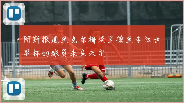 阿斯报道里克尔梅谈罗德里专注世界杯的球员未来未定