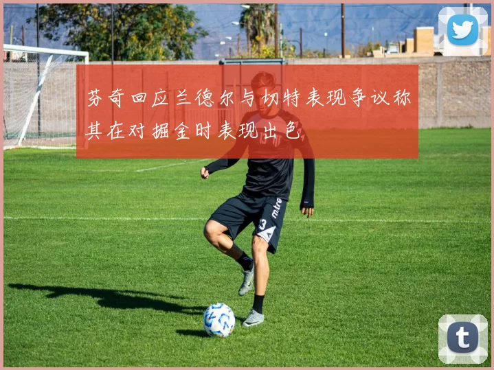 芬奇回应兰德尔与切特表现争议称其在对掘金时表现出色