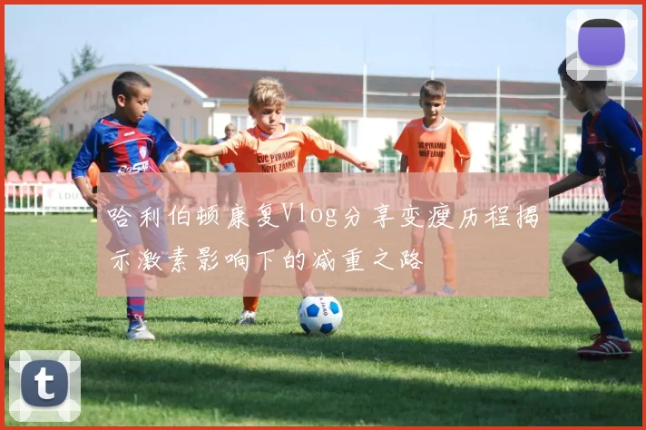 哈利伯顿康复Vlog分享变瘦历程揭示激素影响下的减重之路
