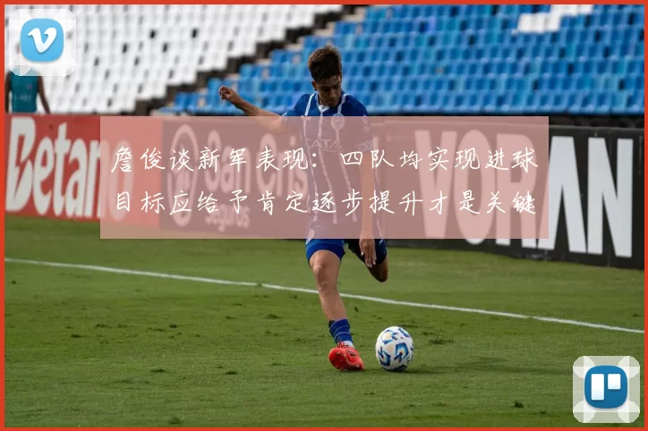 詹俊谈新军表现：四队均实现进球目标应给予肯定逐步提升才是关键
