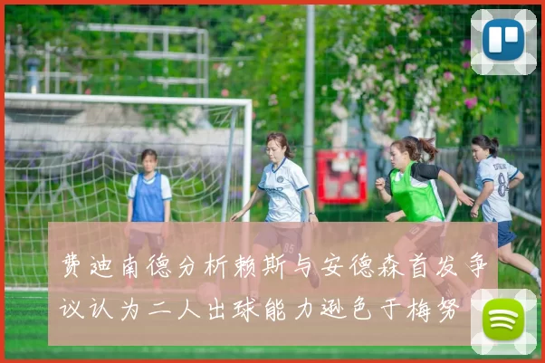 费迪南德分析赖斯与安德森首发争议认为二人出球能力逊色于梅努