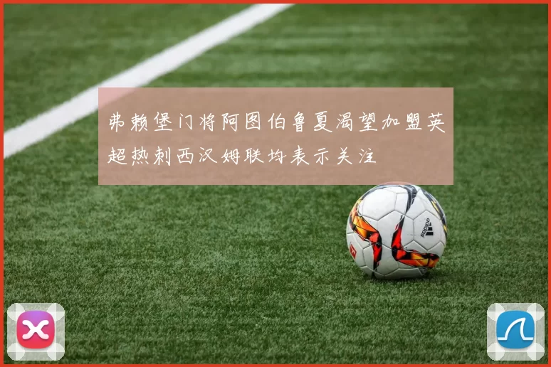 弗赖堡门将阿图伯鲁夏渴望加盟英超热刺西汉姆联均表示关注