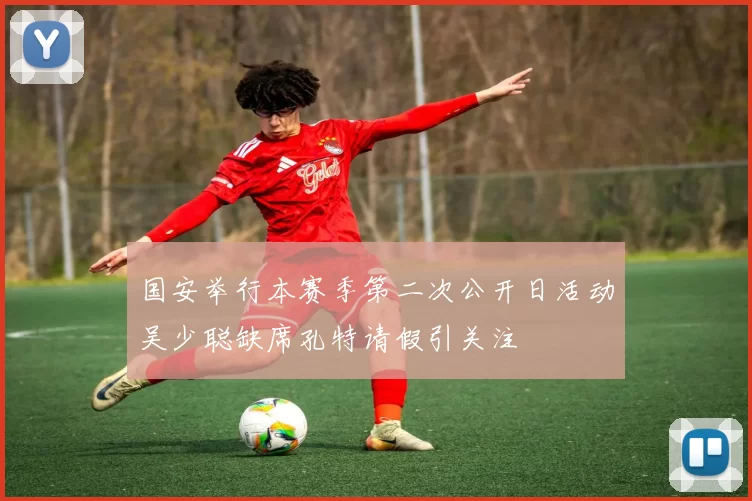 国安举行本赛季第二次公开日活动吴少聪缺席孔特请假引关注