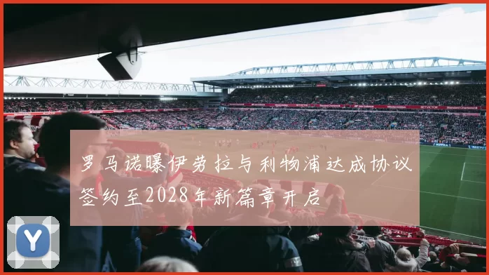罗马诺曝伊劳拉与利物浦达成协议签约至2028年新篇章开启