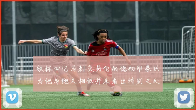 铁林回忆马刺交易伦纳德初印象认为他与鲍文相似并未看出特别之处