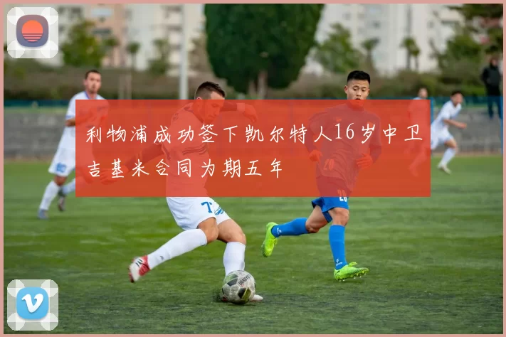 利物浦成功签下凯尔特人16岁中卫吉基米合同为期五年