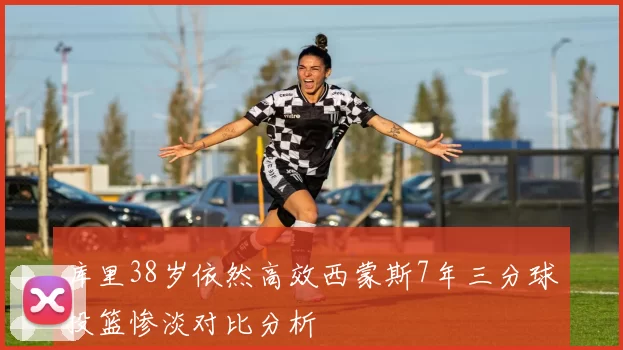 库里38岁依然高效西蒙斯7年三分球投篮惨淡对比分析