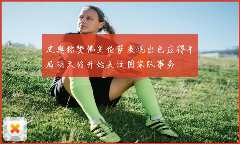 皮奥称赞佛罗伦萨表现出色应得平局明天将开始关注国家队事务