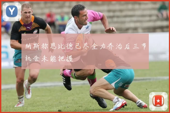 纳斯称恩比德已尽全力乔治后三节机会未能把握