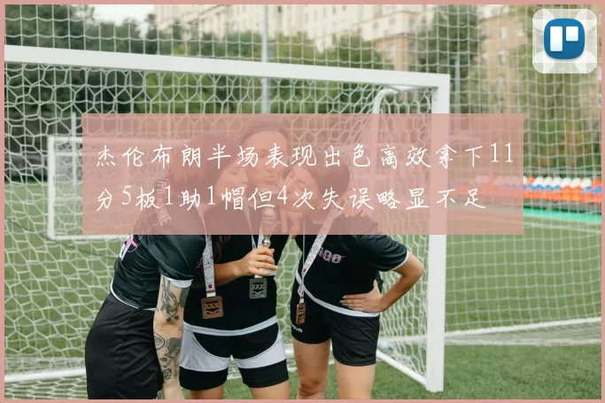 杰伦布朗半场表现出色高效拿下11分5板1助1帽但4次失误略显不足