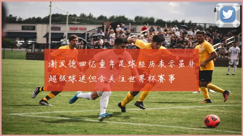 谢泼德回忆童年足球经历表示虽非超级球迷但会关注世界杯赛事