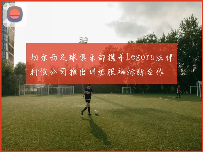 切尔西足球俱乐部携手Legora法律科技公司推出训练服袖标新合作