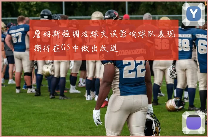 詹姆斯强调活球失误影响球队表现期待在G5中做出改进