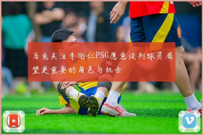 马竞关注李刚仁PSG愿意谈判球员渴望更重要的角色与机会