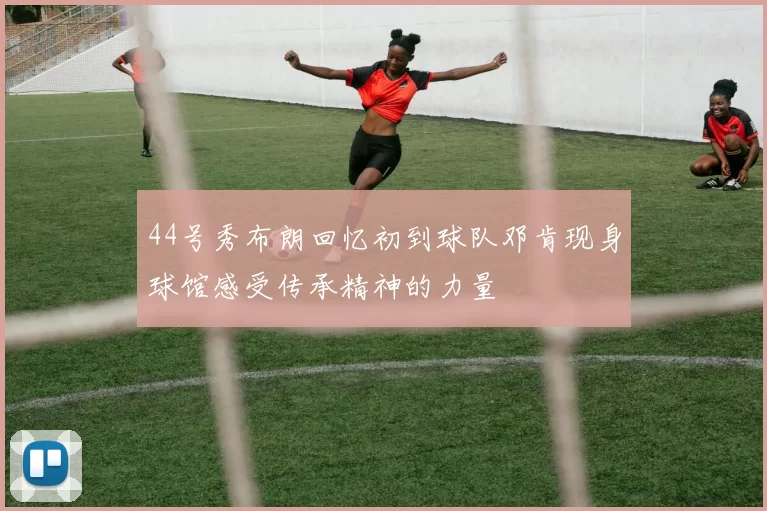 44号秀布朗回忆初到球队邓肯现身球馆感受传承精神的力量