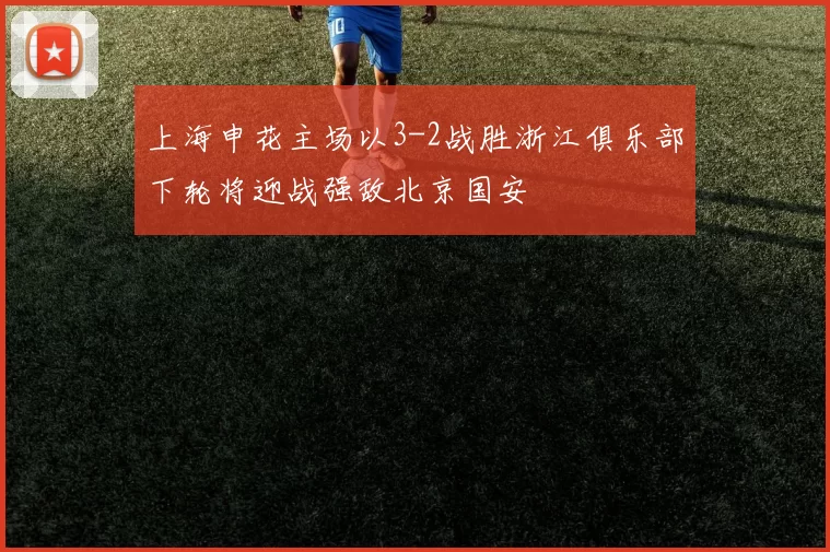 上海申花主场以3-2战胜浙江俱乐部下轮将迎战强敌北京国安