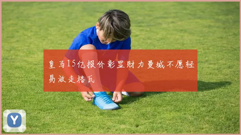 皇马15亿报价彰显财力曼城不愿轻易放走格瓦