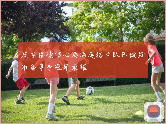 皮克福德信心满满英格兰队已做好准备争夺冠军荣耀