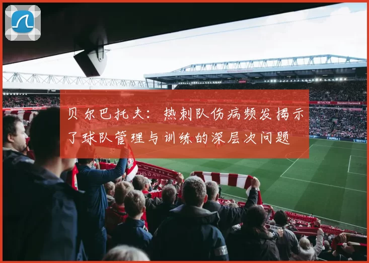贝尔巴托夫：热刺队伤病频发揭示了球队管理与训练的深层次问题
