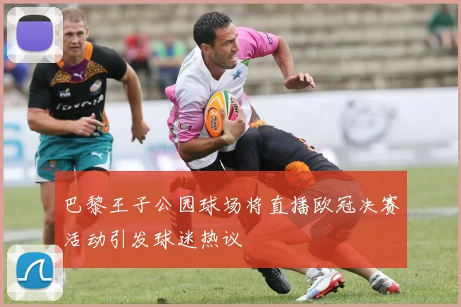 巴黎王子公园球场将直播欧冠决赛活动引发球迷热议