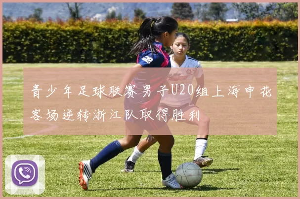 青少年足球联赛男子U20组上海申花客场逆转浙江队取得胜利