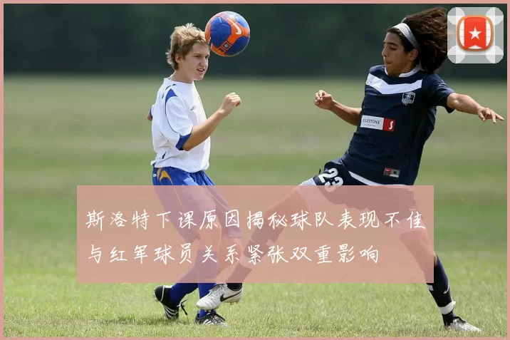 斯洛特下课原因揭秘球队表现不佳与红军球员关系紧张双重影响